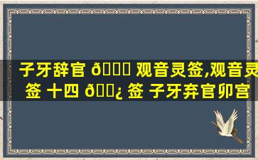 子牙辞官 🐅 观音灵签,观音灵签 十四 🌿 签 子牙弃官卯宫 中签